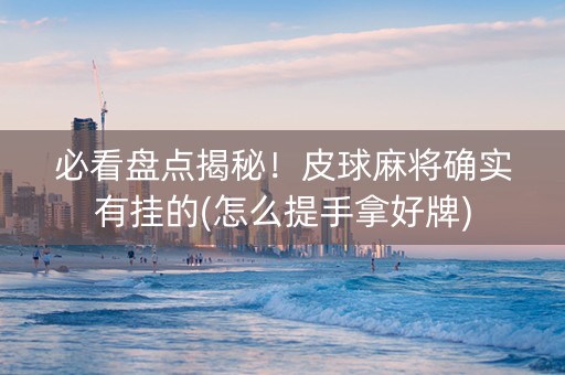 必看盘点揭秘！皮球麻将确实有挂的(怎么提手拿好牌)