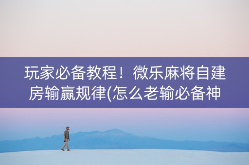 玩家必备教程！微乐麻将自建房输赢规律(怎么老输必备神器)