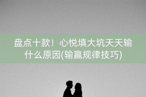 盘点十款！心悦填大坑天天输什么原因(输赢规律技巧)