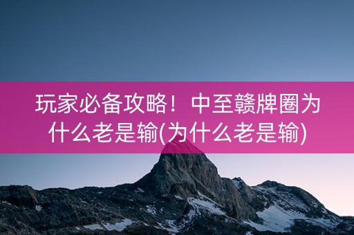 玩家必备攻略！中至赣牌圈为什么老是输(为什么老是输)