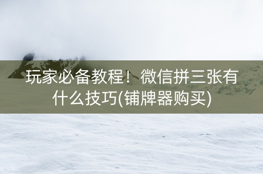 玩家必备教程！微信拼三张有什么技巧(铺牌器购买)