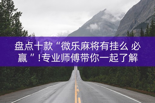 盘点十款“微乐麻将有挂么 必赢 ”!专业师傅带你一起了解（详细教程）-抖音