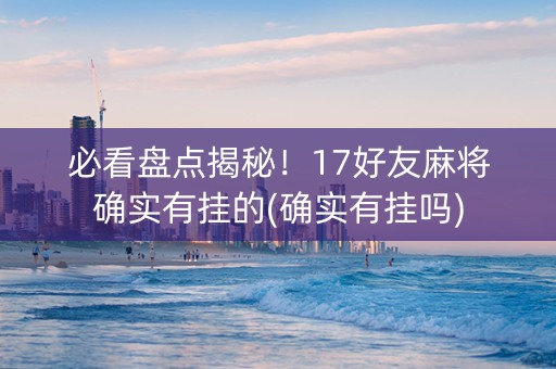 必看盘点揭秘！17好友麻将确实有挂的(确实有挂吗)