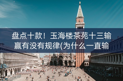 盘点十款！玉海楼茶苑十三输赢有没有规律(为什么一直输)