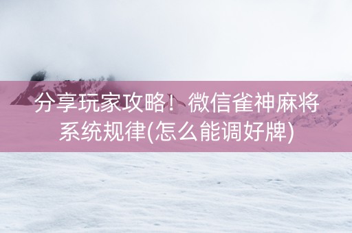 分享玩家攻略！微信雀神麻将系统规律(怎么能调好牌)