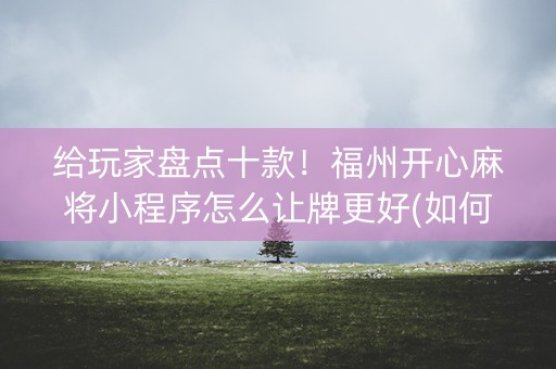 给玩家盘点十款！福州开心麻将小程序怎么让牌更好(如何拿到好牌)