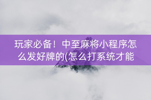 玩家必备！中至麻将小程序怎么发好牌的(怎么打系统才能给好牌)