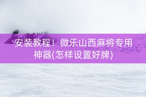 安装教程！微乐山西麻将专用神器(怎样设置好牌)