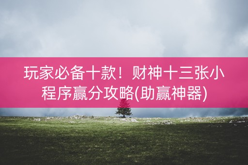 玩家必备十款！财神十三张小程序赢分攻略(助赢神器)