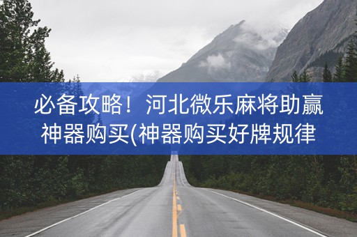 必备攻略！河北微乐麻将助赢神器购买(神器购买好牌规律)