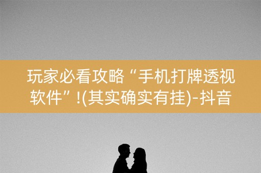 玩家必看攻略“手机打牌透视软件”!(其实确实有挂)-抖音