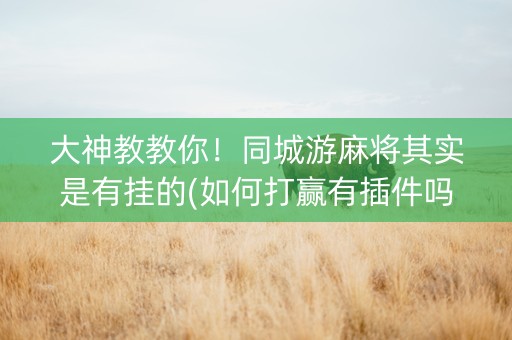 大神教教你！同城游麻将其实是有挂的(如何打赢有插件吗)