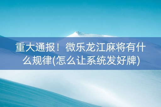 重大通报！微乐龙江麻将有什么规律(怎么让系统发好牌)