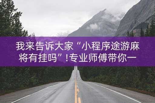 我来告诉大家“小程序途游麻将有挂吗”!专业师傅带你一起了解（详细教程）-抖音
