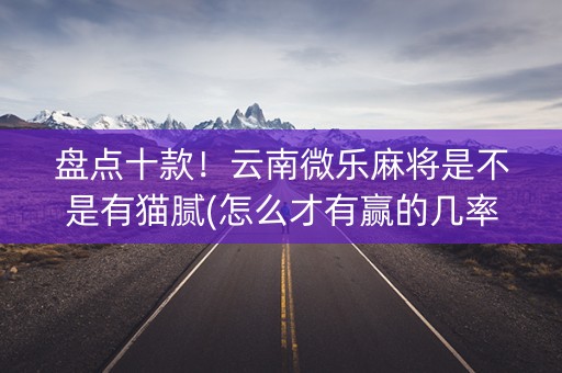 盘点十款！云南微乐麻将是不是有猫腻(怎么才有赢的几率)