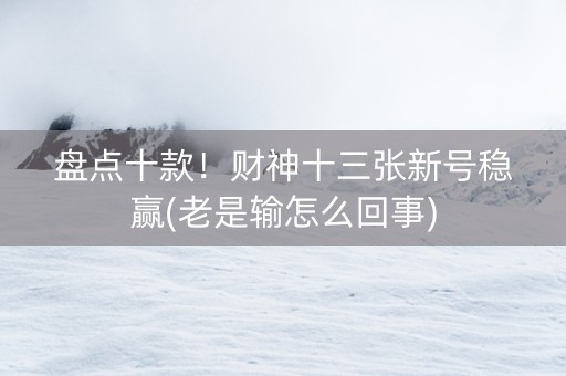 盘点十款！财神十三张新号稳赢(老是输怎么回事)