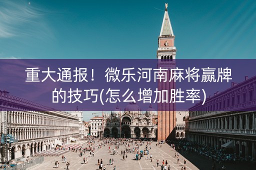 重大通报！微乐河南麻将赢牌的技巧(怎么增加胜率)