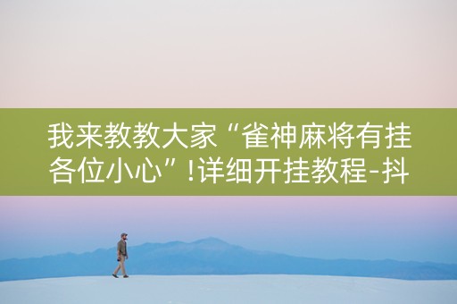 我来教教大家“雀神麻将有挂各位小心”!详细开挂教程-抖音