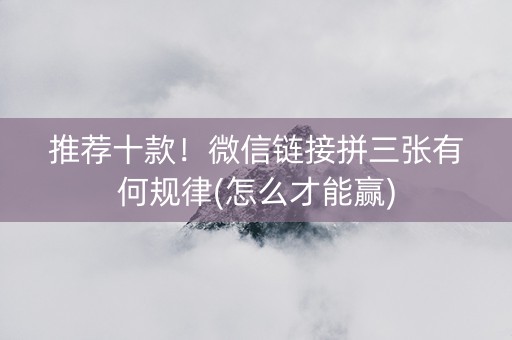 推荐十款！微信链接拼三张有何规律(怎么才能赢)