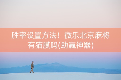 胜率设置方法！微乐北京麻将有猫腻吗(助赢神器)