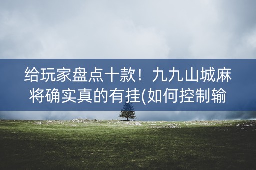 给玩家盘点十款！九九山城麻将确实真的有挂(如何控制输赢)