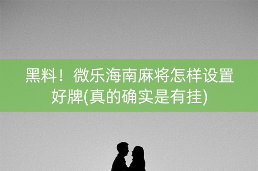 黑料！微乐海南麻将怎样设置好牌(真的确实是有挂)