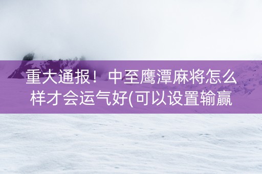 重大通报！中至鹰潭麻将怎么样才会运气好(可以设置输赢吗)