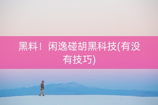 黑料！闲逸碰胡黑科技(有没有技巧)
