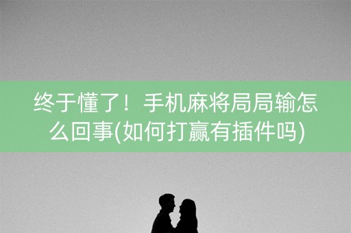 终于懂了！手机麻将局局输怎么回事(如何打赢有插件吗)