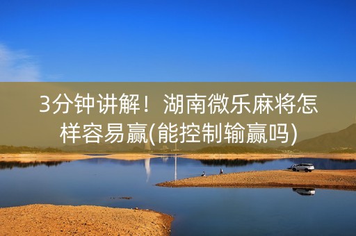 3分钟讲解！湖南微乐麻将怎样容易赢(能控制输赢吗)