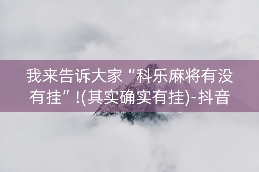 我来告诉大家“科乐麻将有没有挂”!(其实确实有挂)-抖音