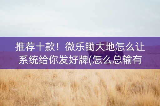 推荐十款！微乐锄大地怎么让系统给你发好牌(怎么总输有什么猫腻)