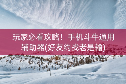 玩家必看攻略！手机斗牛通用辅助器(好友约战老是输)