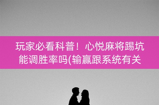 玩家必看科普！心悦麻将踢坑能调胜率吗(输赢跟系统有关系吗)