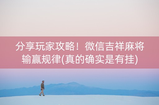 分享玩家攻略！微信吉祥麻将输赢规律(真的确实是有挂)
