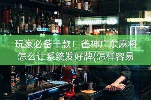 玩家必备十款！雀神广东麻将怎么让系统发好牌(怎样容易赢)