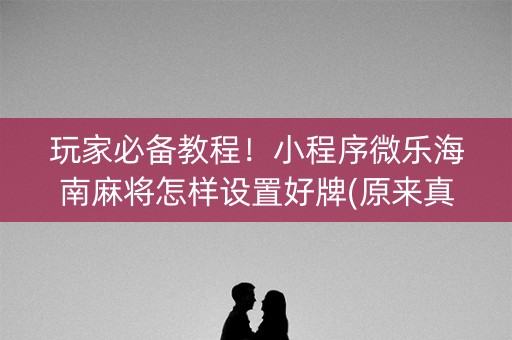 玩家必备教程！小程序微乐海南麻将怎样设置好牌(原来真的有挂)