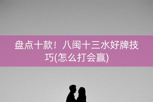 盘点十款！八闽十三水好牌技巧(怎么打会赢)