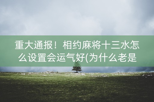 重大通报！相约麻将十三水怎么设置会运气好(为什么老是输呢)