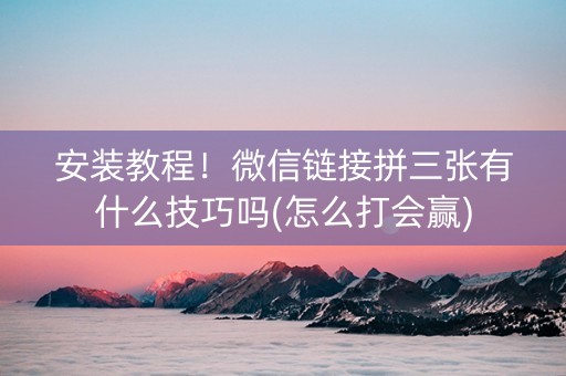 安装教程！微信链接拼三张有什么技巧吗(怎么打会赢)
