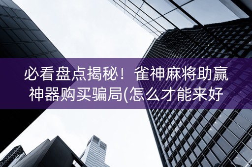 必看盘点揭秘！雀神麻将助赢神器购买骗局(怎么才能来好牌)