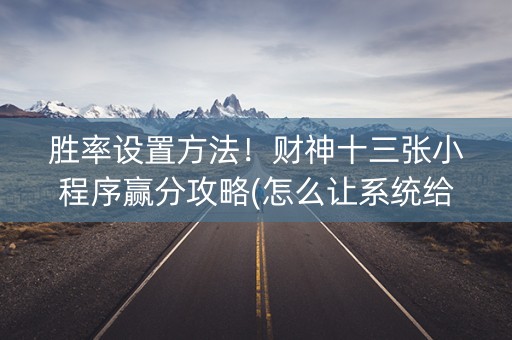 胜率设置方法！财神十三张小程序赢分攻略(怎么让系统给自己好牌)
