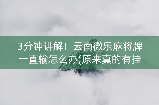 3分钟讲解！云南微乐麻将牌一直输怎么办(原来真的有挂)
