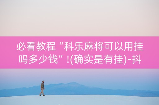 必看教程“科乐麻将可以用挂吗多少钱”!(确实是有挂)-抖音