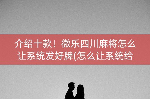 介绍十款！微乐四川麻将怎么让系统发好牌(怎么让系统给好牌)