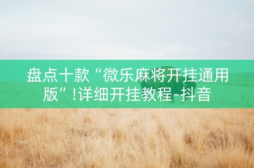 盘点十款“微乐麻将开挂通用版”!详细开挂教程-抖音