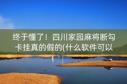 终于懂了！四川家园麻将断勾卡挂真的假的(什么软件可以赢)