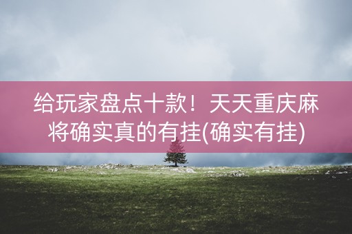 给玩家盘点十款！天天重庆麻将确实真的有挂(确实有挂)