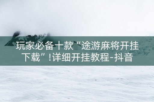 玩家必备十款“途游麻将开挂下载”!详细开挂教程-抖音