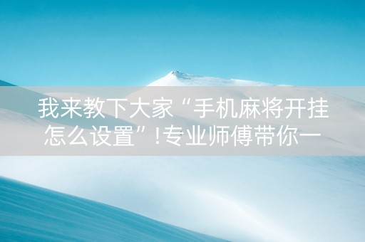 我来教下大家“手机麻将开挂怎么设置”!专业师傅带你一起了解（详细教程）-抖音